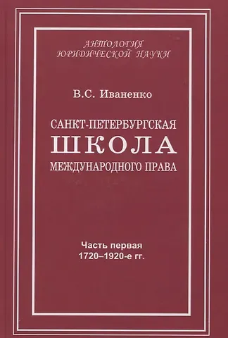 Виталий Семенович Иваненко Санкт-Петербургская школа международного права: Место и роль Санкт-Петербургского университета, его ученых и выпускников в становлении и развитии науки и практики международного права. Часть первая: 1720–1920-е гг.