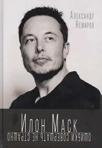 Александр Дмитриевич Немиров Илон Маск. Ошибки совершать не страшно