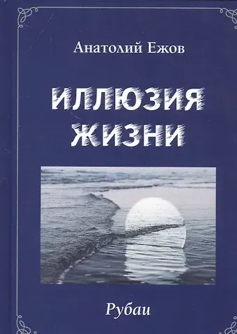 Анатолий Николаевич Ежов Иллюзия жизни. Рубаи / Геометрия чувств. Стихотворения