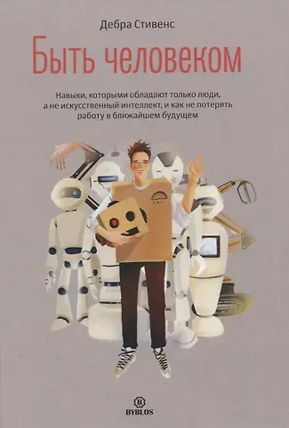 Джон Стивенс Быть человеком. Навыки, которыми обладают только люди, а не искусcтвенный интеллект, и как не потерять работу в ближайшем будущем