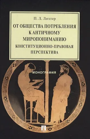 Павел Леонидович Лихтер От общества потребления к античному миропониманию: конституционно-правовая перспектива. Монография