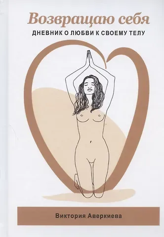 Виктория Аверкиева Возвращаю Себя. Дневник о любви к своему телу