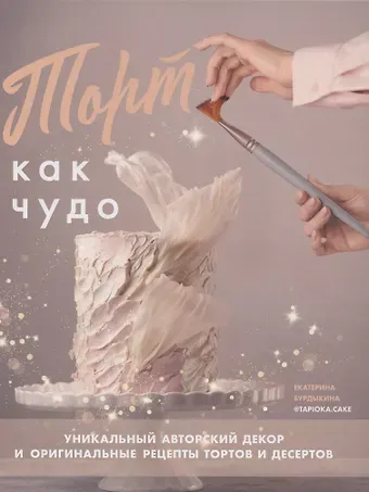 Екатерина Бурдыкина Торт как чудо. Уникальный авторский декор и оригинальные рецепты тортов и десертов