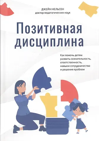 Джейн Нельсен Позитивная дисциплина: Как помочь детям развить сознательность, ответственность, навыки сотрудничества и решения проблем