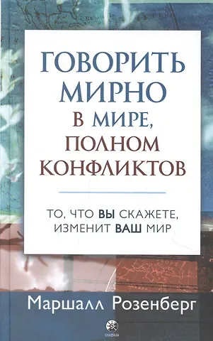 Маршалл Розенберг Говорить мирно в мире, полном конфликтов: То, что вы скажете, изменит ваш мир