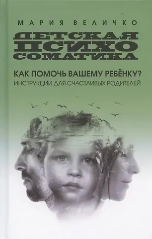 Мария Величко Детская психосоматика: как помочь вашему ребенку? Инструкции для счастливых родителей