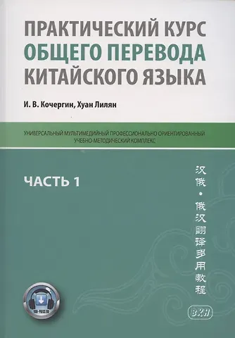 Игорь Васильевич Кочергин Практический курс общего перевода китайского языка. Универсальный мультимедийный профессионально ориентированный учебно-методический комплекс. В 3 частях. Часть 1