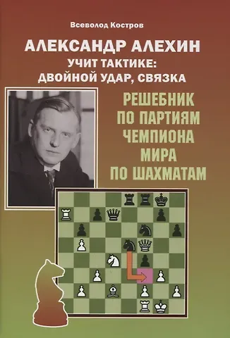 Всеволод Викторович Костров Александр Алехин учит тактике: двойной удар, связка. Решебник по партиям выдающегося шахматиста
