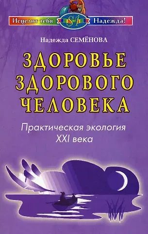 Надежда Алексеевна Семенова Здоровье здорового человека Практическая экология 21 века (мягк) (Исцелит тебя Надежда). Семенова Н. (Диля)