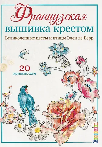 Элен Ле Берр Французская вышивка крестом. Великолепные цветы и птицы Элен ле Берр. 20 крупных схем