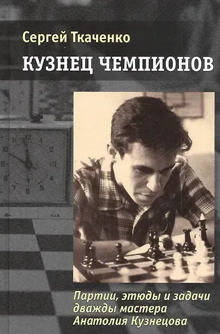 Сергей Н. Ткаченко Кузнец чемпионов. Партии, этюды и задачи дважды мастера Анатолия Кузнецова
