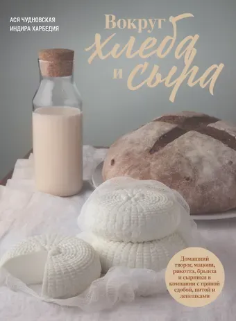 Анна Чудновская Вокруг хлеба и сыра. Домашний творог, мацони, рикотта, брынза и сырники в компании с пряной сдобой, питой и лепешками