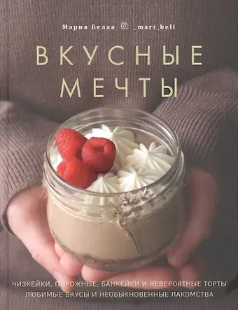 Мария Белая Вкусные мечты. Чизкейки, пирожные, банкейки и невероятные торты