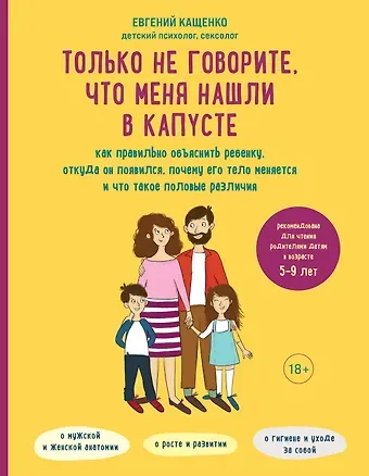 Евгений Августович Кащенко Только не говорите, что меня нашли в капусте. Как правильно объяснить ребенку, откуда он появился, почему его тело меняется и что такое половые различия