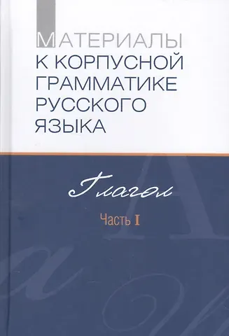 Материалы к корпусной грамматике русского языка. Глагол. Часть I