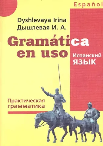 Ирина Анатольевна Дышлевая Gramatica en uso / Испанский язык. Практическая грамматика