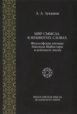 Андрей Александрович Лукашев Мир смысла в немногих словах. Философские взгляды Махмуда Шабистари в контексте эпохи