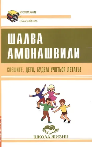 Шалва Александрович Амонашвили Спешите, дети, будем учиться летать!