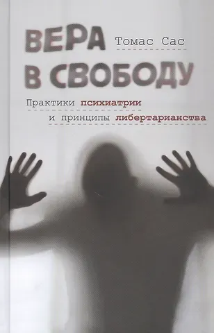 Томас Сас Вера в свободу: Практики психиатрии и принципы либертарианства