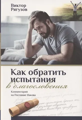 Виктор Семенович Рягузов КАК ОБРАТИТЬ ИСПЫТАНИЯ В БЛАГОСЛОВЕНИЯ. Комментарий на послание Иакова