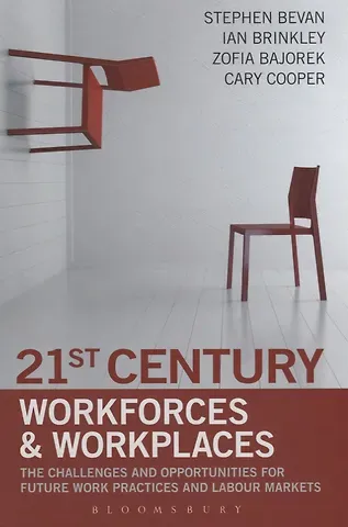 S. Bevan 21st Century Workforces and Workplaces. The Challenges and Opportunities for Future Work Practices and Labour Markets