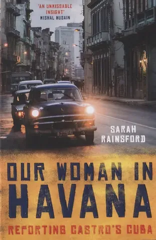 Sarah Rainsford Our Woman in Havana. Reporting Castro’s Cuba