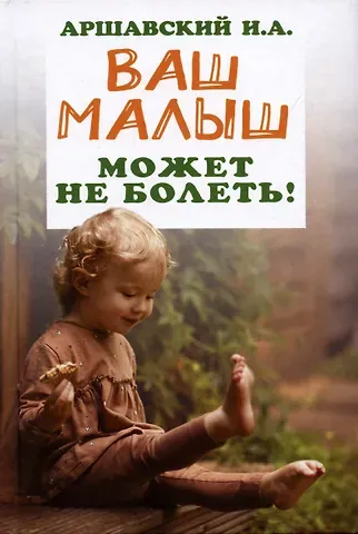 Илья Аркадьевич Аршавский Ваш малыш может не болеть!