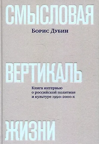 Борис Владимирович Дубин Смысловая вертикаль жизни. Книга интервью о российской  политике и культуре 1990 –2000-х