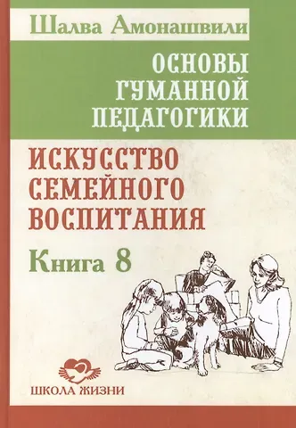 Шалва Александрович Амонашвили Основы гуманной педагогики. Кн. 8. Искусство семейного воспитания