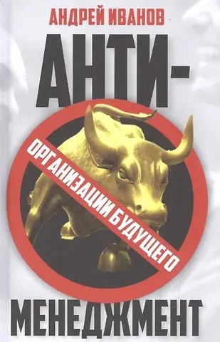 Андрей Аркадьевич Иванов Антименеджмент: организации будущего