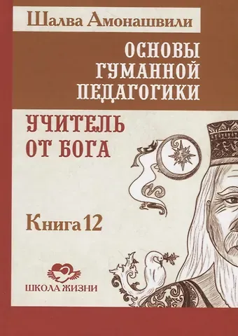 Шалва Александрович Амонашвили Основы гуманной педагогики. Книга 12. Учитель от бога