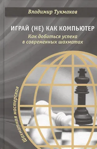 Владимир Борисович Тукмаков Играй (не) как компьютер. Как добиться успеха в современных шахматах