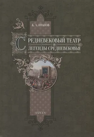 Константин Алексеевич Иванов Средневековый театр и легенды Средневековья