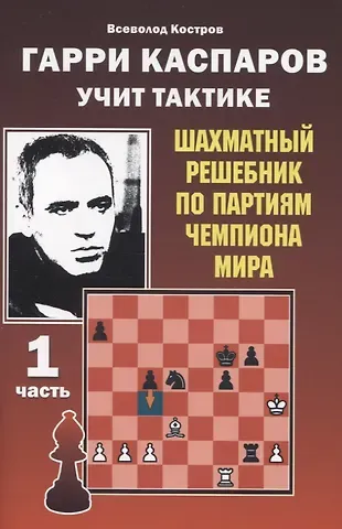 Всеволод Викторович Костров Гарри Каспаров учит тактике. 1 часть. Шахматный решебник по партиям чемпиона мира