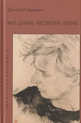 Дмитрий Циликин Жить. Думать. Чувствовать. Любить. Собрание сочинений