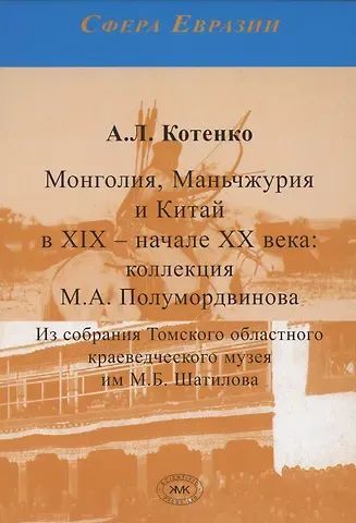 А. Л. Котенко Монголия, Маньчжурия и Китай в XIX – начале XX века. Коллекция М.А. Полумордвинова