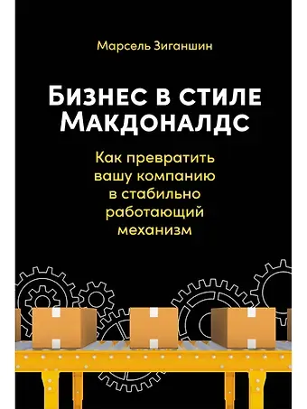Марсель Зиганшин Бизнес в стиле Макдоналдс. Как превратить вашу компанию в стабильно работающий механизм