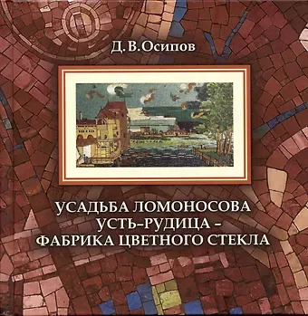 Дмитрий Владимирович Осипов Усадьба Ломоносова Усть-Рудица - фабрика цветного стекла