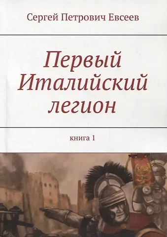 Сергей Петрович Евсеев Первый Италийский легион. Книга 1