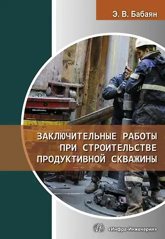 Эдуард Вартанович Бабаян Заключительные работы при строительстве продуктивной скважины