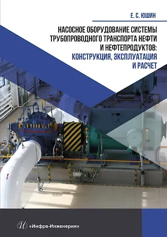 Евгений Сергеевич Юшин Насосное оборудование системы трубопроводного транспорта нефти и нефтепродуктов: конструкция, эксплуатация и расчет