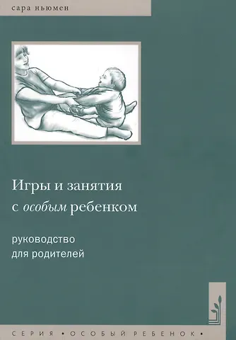 Сара Ньюмен Игры и занятия с особым ребенком. Руководство для родителей. 10-е издание