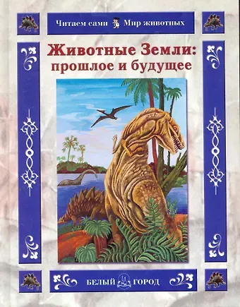 Ольга Валерьевна Колпакова Животные Земли: прошлое и будущее / (Читаем сами Мир животных). Колпакова О. (Паламед)