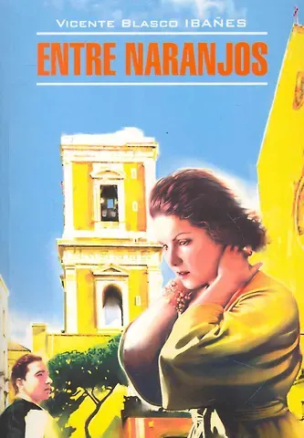 Висенте Висенте Бласко Ибаньес Entre Naranjos = В апельсиновых садах: книга для чтения на испанском языке. Бласко Ибаньес В.