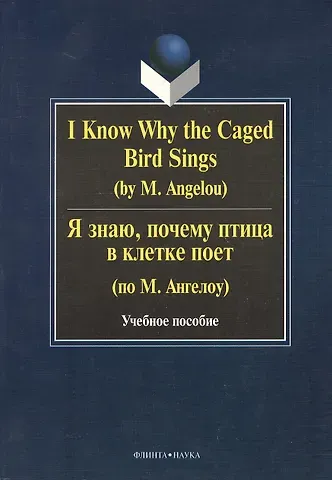 Галина Николаевна Бабич I Know Why the Caged Bird Sings ( by M. Angelou) Я знаю почему птица в клетке поет ( по М. Ангелоу): Учеб пособие / Бабич Г.Н.