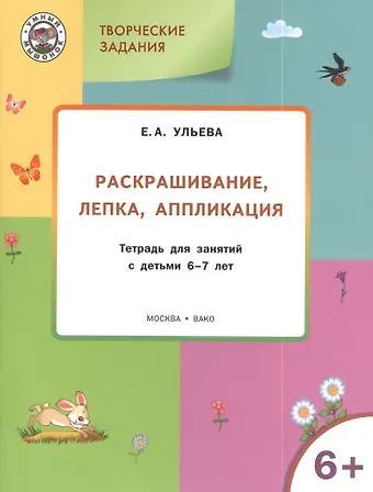 Елена Александровна Ульева Творческие задания 6+.  Раскрашивание лепка аппликация
