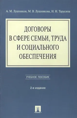 Андрей Михайлович Лушников Договоры в сфере семьи, труда и социального обеспечения: учебное пособие. - 2-е изд., перераб. и доп.