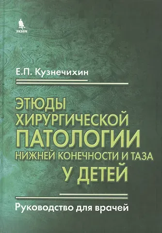 Евгений П. Кузнечихин Этюды хирургической патологии нижней конечности и таза у детей. Руководство для врачей