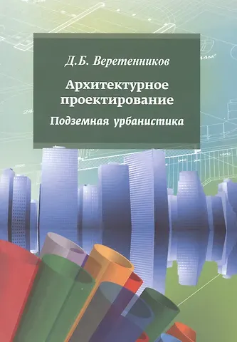 Дмитрий Борисович Веретенников Архитектурное проектирование. Подземная урбанистика: учебное пособие