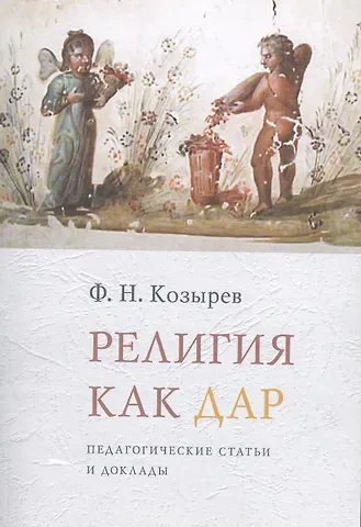 Федор Николаевич Козырев Религия как дар: Педагогические статьи и доклады